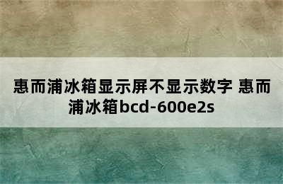 惠而浦冰箱显示屏不显示数字 惠而浦冰箱bcd-600e2s